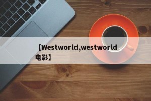 【Westworld,westworld电影】