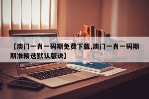 【澳门一肖一码期免费下载,澳门一肖一码期期准精选默认版诀】