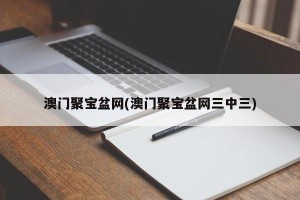 澳门聚宝盆网(澳门聚宝盆网三中三)