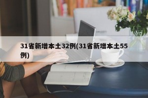 31省新增本土32例(31省新增本土55例)