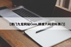 【澳门九龙网站Com,精准六码资料澳门】