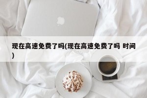 现在高速免费了吗(现在高速免费了吗 时间)