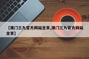 【澳门三九官方网站主页,澳门三九官方网站主页】