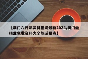 【澳门六开彩资料查询最新2024,澳门最精准免费资料大全旅游景点】