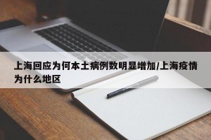 上海回应为何本土病例数明显增加/上海疫情为什么地区