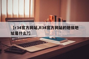 【r34官方网站,R34官方网站的链接地址是什么?】