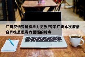 广州疫情变异株毒力更强/专家广州本次疫情变异株呈现毒力更强的特点