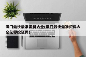 澳门最快最准资料大全(澳门最快最准资料大全亿零投资网)