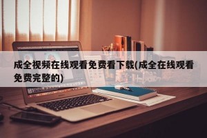 成全视频在线观看免费看下载(成全在线观看免费完整的)