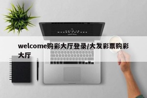 welcome购彩大厅登录/大发彩票购彩大厅