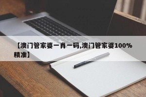 【澳门管家婆一肖一码,澳门管家婆100%精准】