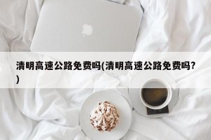 清明高速公路免费吗(清明高速公路免费吗?)