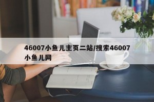 46007小鱼儿主页二站/搜索46007小鱼儿网