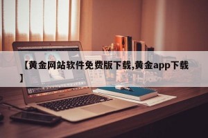 【黄金网站软件免费版下载,黄金app下载】