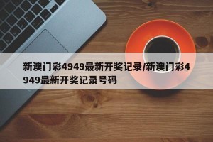 新澳门彩4949最新开奖记录/新澳门彩4949最新开奖记录号码