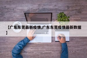 【广东东莞最新疫情,广东东莞疫情最新数据】