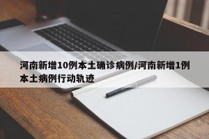 河南新增10例本土确诊病例/河南新增1例本土病例行动轨迹