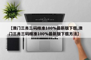 【澳门三肖三码精准100%最新版下载,澳门三肖三码精准100%最新版下载方法】