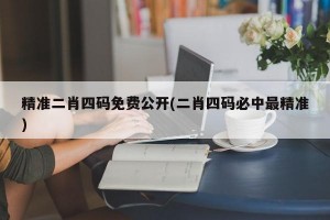 精准二肖四码免费公开(二肖四码必中最精准)