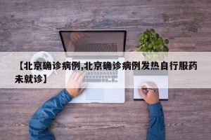 【北京确诊病例,北京确诊病例发热自行服药未就诊】