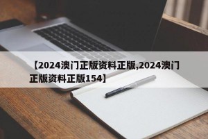 【2024澳门正版资料正版,2024澳门正版资料正版154】