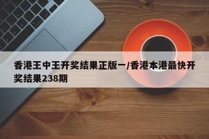 香港王中王开奖结果正版一/香港本港最快开奖结果238期