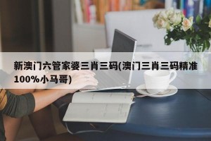 新澳门六管家婆三肖三码(澳门三肖三码精准100%小马哥)