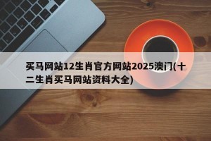 买马网站12生肖官方网站2025澳门(十二生肖买马网站资料大全)