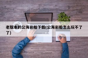 老版本的公海彩船下载(公海彩船怎么玩不了了)