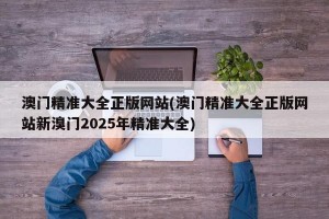 澳门精准大全正版网站(澳门精准大全正版网站新溴门2025年精准大全)