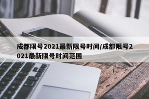 成都限号2021最新限号时间/成都限号2021最新限号时间范围