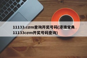 11133.cσm查询开奖号码(港澳宝典11133cσm开奖号码查询)