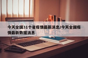 今天全国31个省疫情最新消息/今天全国疫情最新数据消息