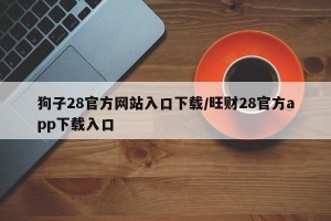 狗子28官方网站入口下载/旺财28官方app下载入口