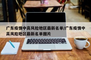 广东疫情中高风险地区最新名单/广东疫情中高风险地区最新名单图片