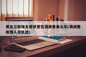 黑龙江新增无症状曾在满洲里乘火车(满洲里疫情人员轨迹)