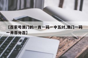 【百家号澳门的一肖一码一中五纣,澳门一码一肖百分百】