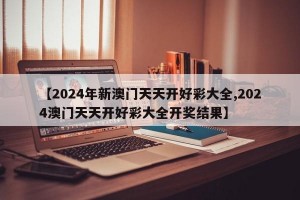 【2024年新澳门天天开好彩大全,2024澳门天天开好彩大全开奖结果】