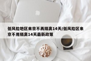 低风险地区来京不再隔离14天/低风险区来京不用隔离14天最新政策