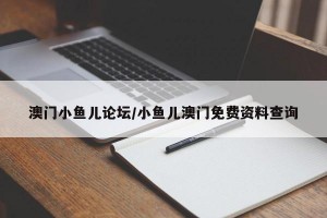 澳门小鱼儿论坛/小鱼儿澳门免费资料查询