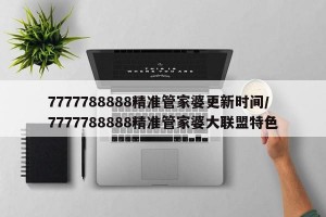 7777788888精准管家婆更新时间/7777788888精准管家婆大联盟特色