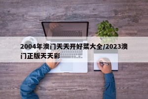 2004年澳门天天开好菜大全/2023澳门正版天天彩