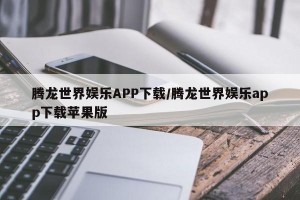 腾龙世界娱乐APP下载/腾龙世界娱乐app下载苹果版