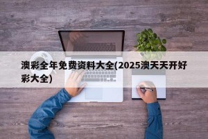 澳彩全年免费资料大全(2025澳天天开好彩大全)