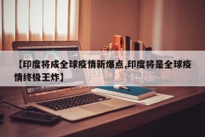 【印度将成全球疫情新爆点,印度将是全球疫情终极王炸】