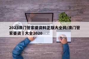 2023澳门管家婆资料正版大全网/澳门管家婆资枓大全2020