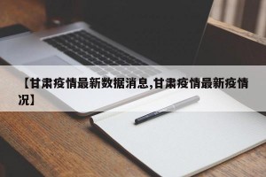 【甘肃疫情最新数据消息,甘肃疫情最新疫情况】