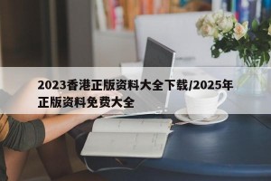 2023香港正版资料大全下载/2025年正版资料免费大全