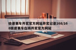 极速赛车开奖官方网站开奖记录168/168极速赛车在线开奖官方网站