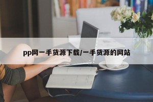 pp网一手货源下载/一手货源的网站